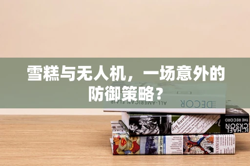 雪糕与无人机，一场意外的防御策略？