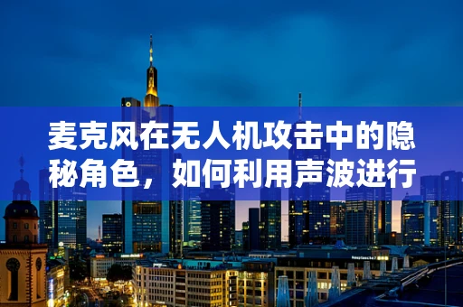 麦克风在无人机攻击中的隐秘角色，如何利用声波进行定向干扰？