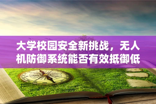 大学校园安全新挑战，无人机防御系统能否有效抵御低空入侵？