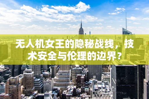 无人机女王的隐秘战线，技术安全与伦理的边界？