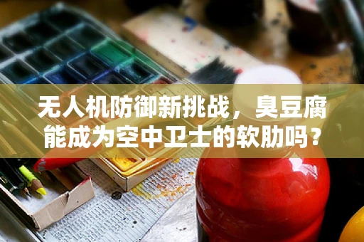 无人机防御新挑战，臭豆腐能成为空中卫士的软肋吗？