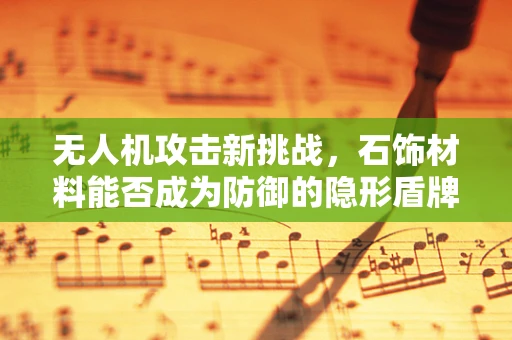 无人机攻击新挑战，石饰材料能否成为防御的隐形盾牌？