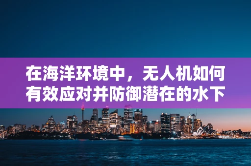 在海洋环境中，无人机如何有效应对并防御潜在的水下攻击？