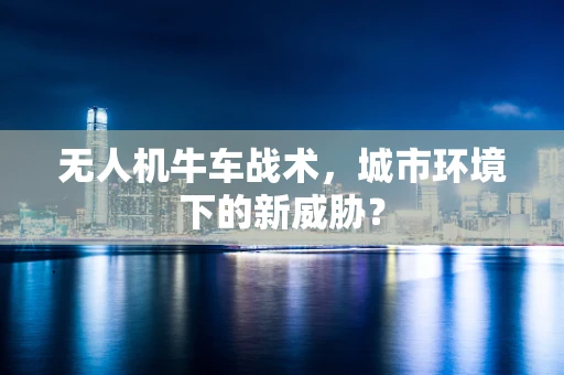无人机牛车战术，城市环境下的新威胁？