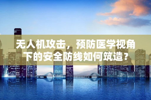 无人机攻击，预防医学视角下的安全防线如何筑造？