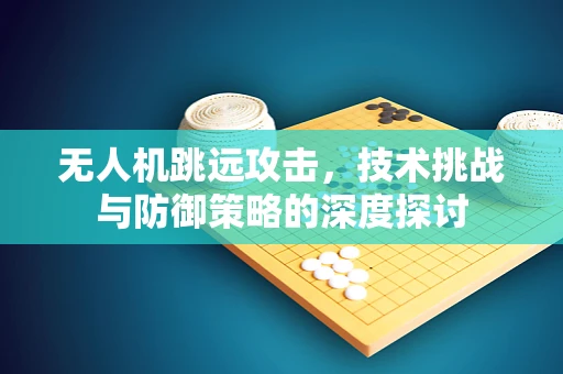 无人机跳远攻击，技术挑战与防御策略的深度探讨