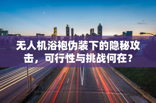 无人机浴袍伪装下的隐秘攻击，可行性与挑战何在？