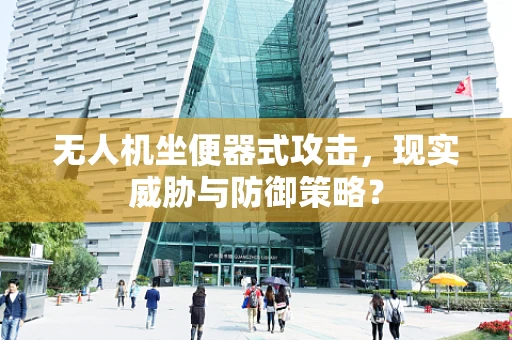 无人机坐便器式攻击，现实威胁与防御策略？