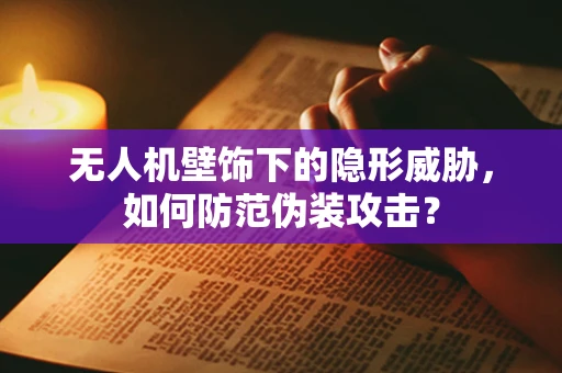 无人机壁饰下的隐形威胁，如何防范伪装攻击？