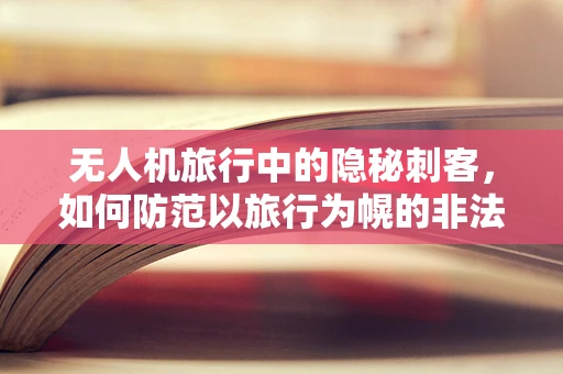 无人机旅行中的隐秘刺客，如何防范以旅行为幌的非法攻击？