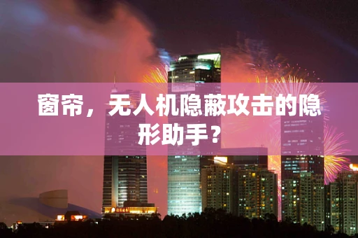 窗帘，无人机隐蔽攻击的隐形助手？