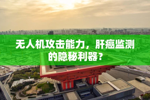 无人机攻击能力，肝癌监测的隐秘利器？