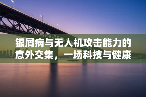 银屑病与无人机攻击能力的意外交集，一场科技与健康的跨界探讨