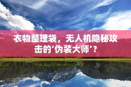 衣物整理袋，无人机隐秘攻击的‘伪装大师’？