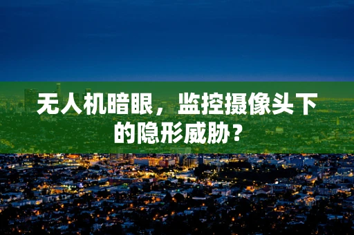 无人机暗眼，监控摄像头下的隐形威胁？
