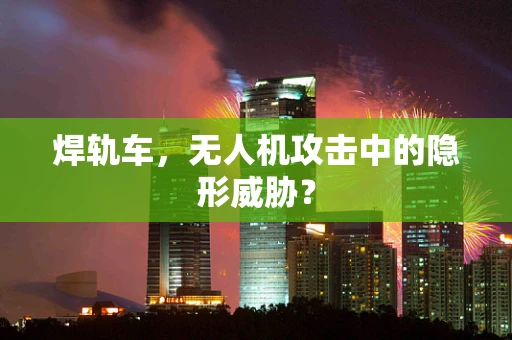 焊轨车，无人机攻击中的隐形威胁？