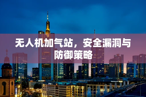 无人机加气站，安全漏洞与防御策略