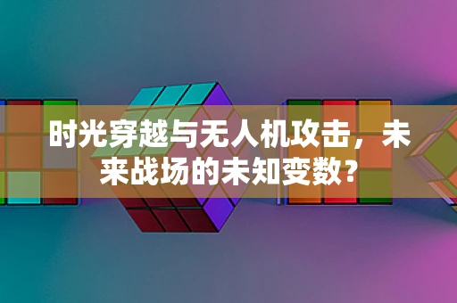 时光穿越与无人机攻击，未来战场的未知变数？