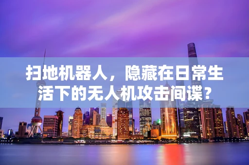 扫地机器人，隐藏在日常生活下的无人机攻击间谍？