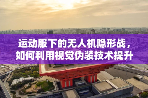 运动服下的无人机隐形战，如何利用视觉伪装技术提升攻击能力？