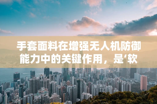 手套面料在增强无人机防御能力中的关键作用，是‘软’盾还是‘硬’伤？