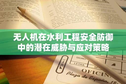 无人机在水利工程安全防御中的潜在威胁与应对策略