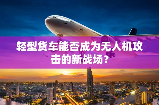 轻型货车能否成为无人机攻击的新战场？