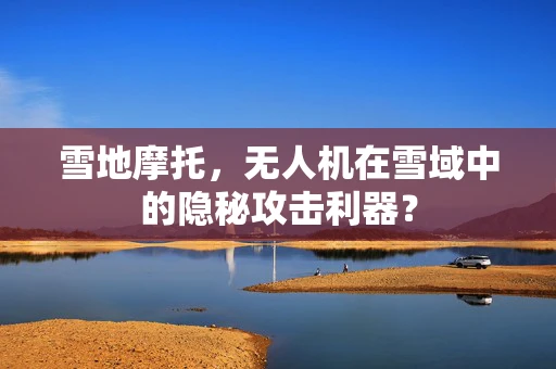 雪地摩托，无人机在雪域中的隐秘攻击利器？
