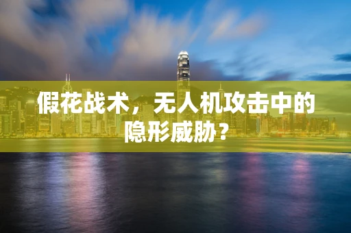 假花战术，无人机攻击中的隐形威胁？
