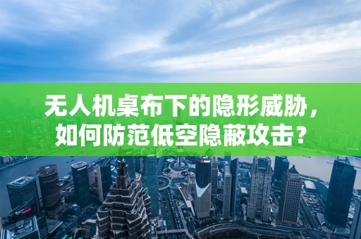 无人机桌布下的隐形威胁，如何防范低空隐蔽攻击？