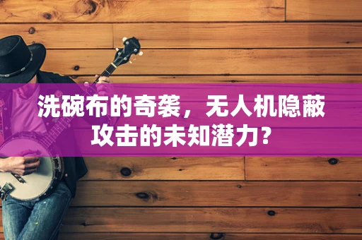 洗碗布的奇袭，无人机隐蔽攻击的未知潜力？