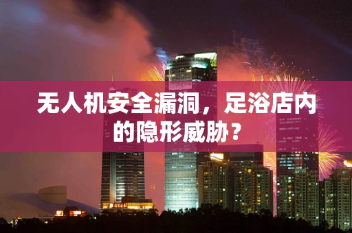无人机安全漏洞，足浴店内的隐形威胁？