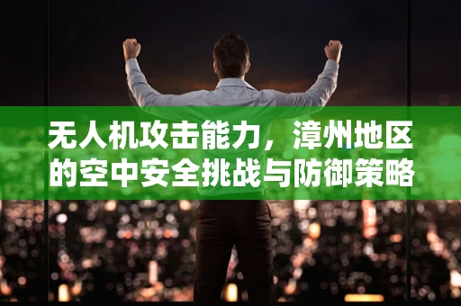 无人机攻击能力，漳州地区的空中安全挑战与防御策略