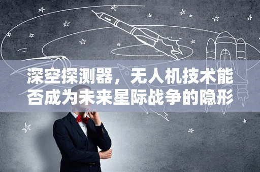 深空探测器，无人机技术能否成为未来星际战争的隐形利刃？