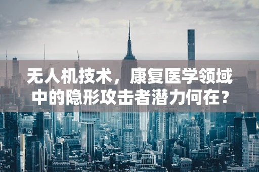 无人机技术，康复医学领域中的隐形攻击者潜力何在？