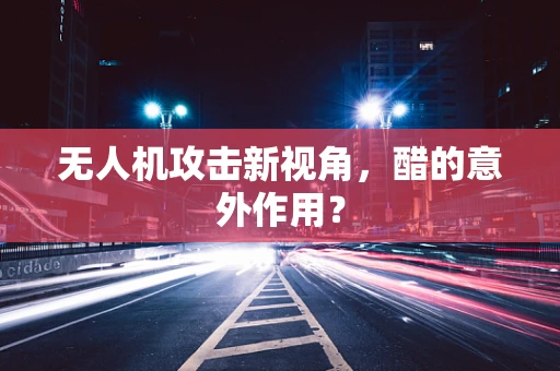 无人机攻击新视角，醋的意外作用？