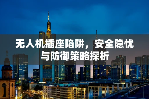 无人机插座陷阱，安全隐忧与防御策略探析