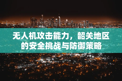 无人机攻击能力，韶关地区的安全挑战与防御策略