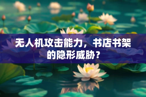 无人机攻击能力，书店书架的隐形威胁？