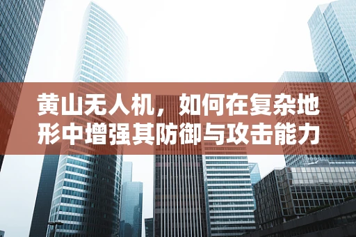 黄山无人机，如何在复杂地形中增强其防御与攻击能力？