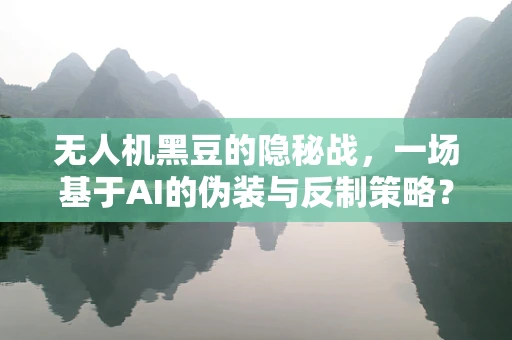 无人机黑豆的隐秘战，一场基于AI的伪装与反制策略？