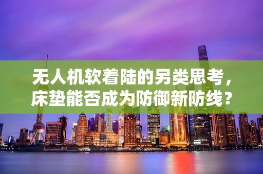 无人机软着陆的另类思考，床垫能否成为防御新防线？