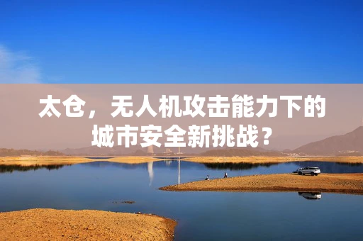 太仓，无人机攻击能力下的城市安全新挑战？