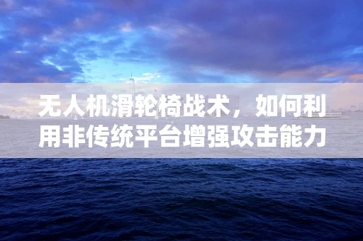 无人机滑轮椅战术，如何利用非传统平台增强攻击能力？