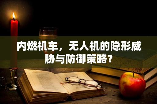 内燃机车，无人机的隐形威胁与防御策略？