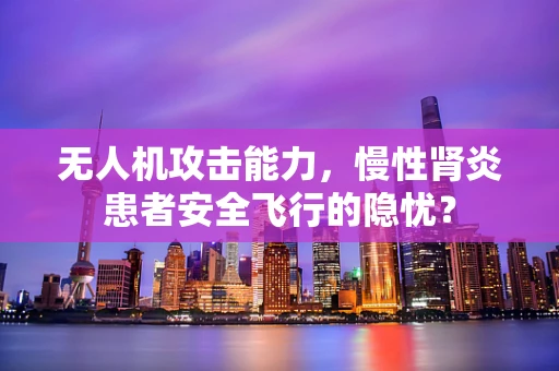 无人机攻击能力，慢性肾炎患者安全飞行的隐忧？