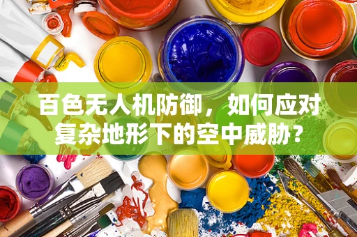 百色无人机防御，如何应对复杂地形下的空中威胁？