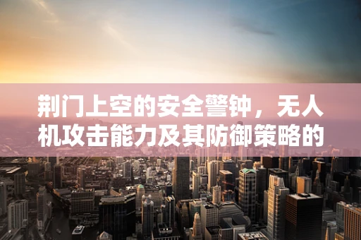 荆门上空的安全警钟，无人机攻击能力及其防御策略的挑战？