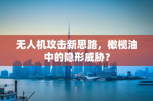 无人机攻击新思路，橄榄油中的隐形威胁？