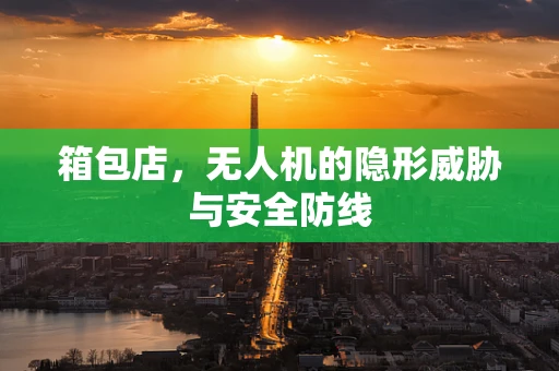 箱包店，无人机的隐形威胁与安全防线